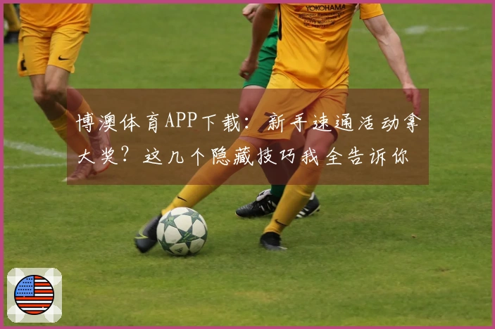 博澳体育APP下载：新手速通活动拿大奖？这几个隐藏技巧我全告诉你！