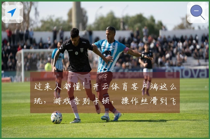 过来人都懂！开云体育客户端这么玩，游戏告别卡顿，操作丝滑到飞起