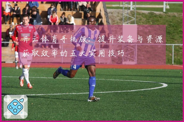 开云体育手机版：提升装备与资源获取效率的五大实用技巧