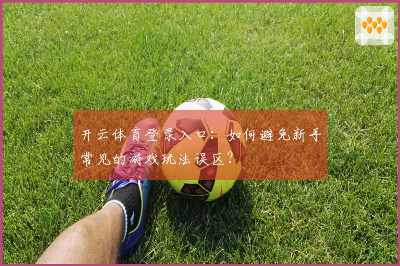 开云体育登录入口：如何避免新手常见的游戏玩法误区？
