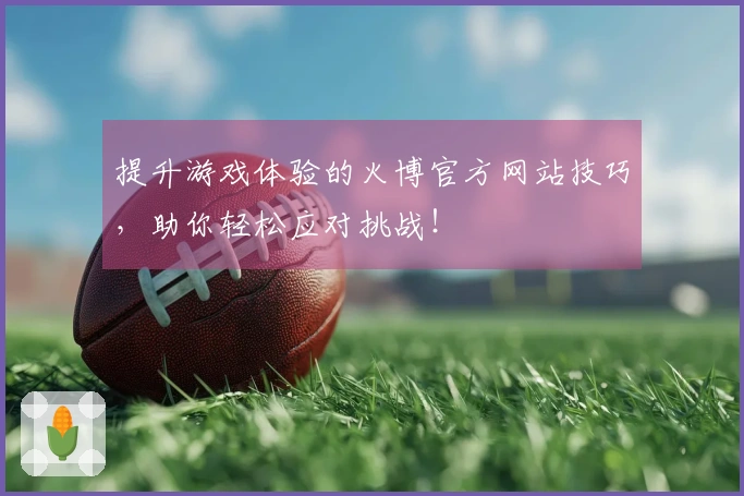 提升游戏体验的火博官方网站技巧，助你轻松应对挑战！