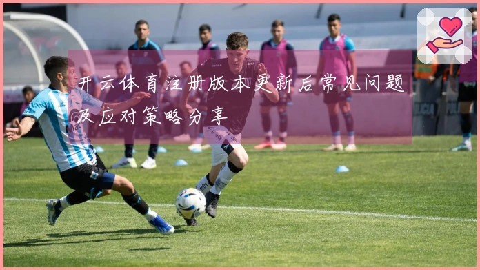 开云体育注册版本更新后常见问题及应对策略分享