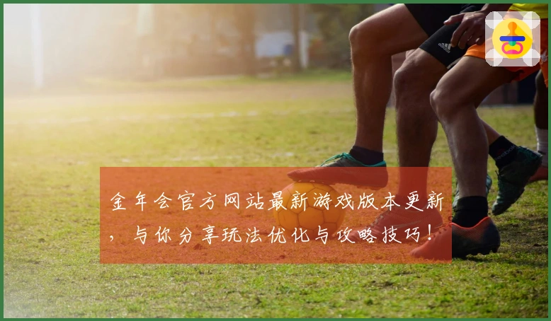 金年会官方网站最新游戏版本更新，与你分享玩法优化与攻略技巧！