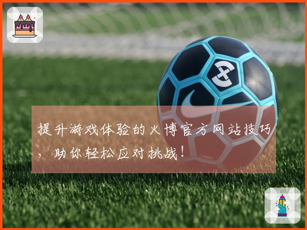 提升游戏体验的火博官方网站技巧，助你轻松应对挑战！