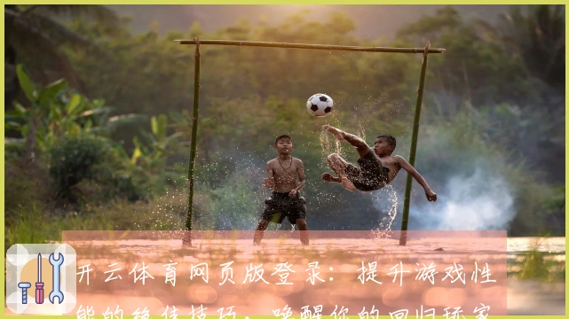 开云体育网页版登录：提升游戏性能的绝佳技巧，唤醒你的回归玩家体验