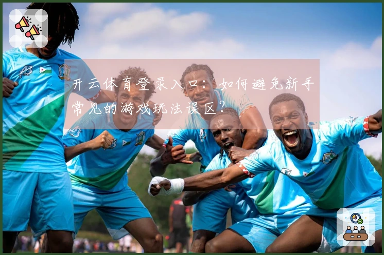 开云体育登录入口：如何避免新手常见的游戏玩法误区？