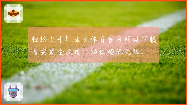 轻松上手！乐竞体育官方网站下载与安装全攻略，助你畅玩无阻！