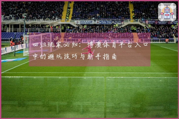 回归玩家必知：博澳体育平台入口中的避坑技巧与新手指南