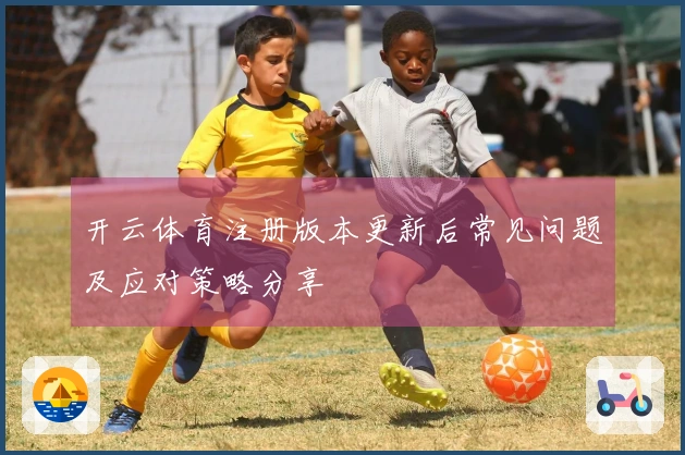 开云体育注册版本更新后常见问题及应对策略分享